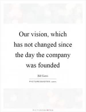 Our vision, which has not changed since the day the company was founded Picture Quote #1