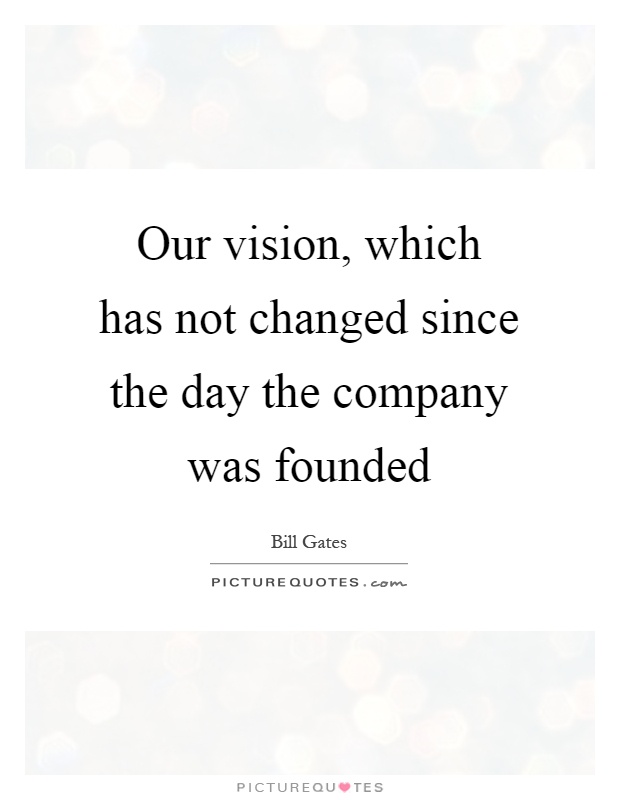 Our vision, which has not changed since the day the company was founded Picture Quote #1