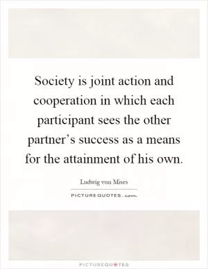 Society is joint action and cooperation in which each participant sees the other partner’s success as a means for the attainment of his own Picture Quote #1