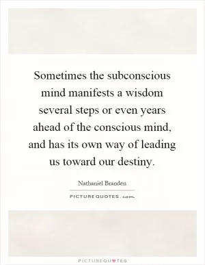 Sometimes the subconscious mind manifests a wisdom several steps or even years ahead of the conscious mind, and has its own way of leading us toward our destiny Picture Quote #1