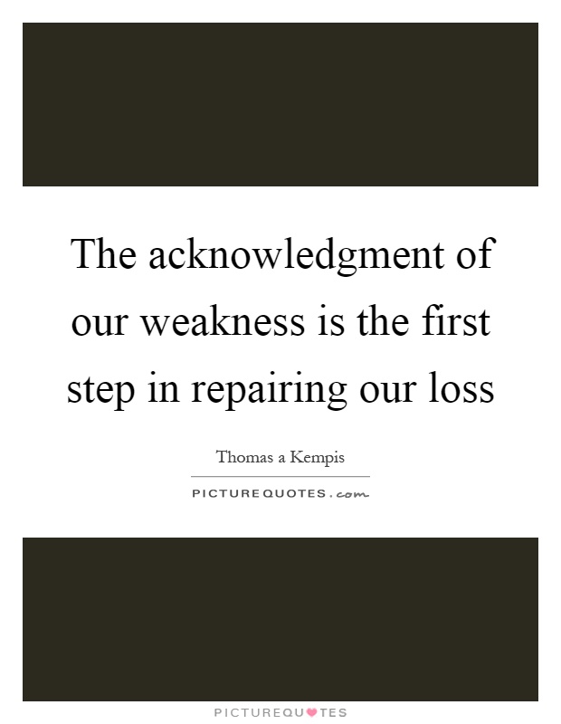 The acknowledgment of our weakness is the first step in repairing our loss Picture Quote #1