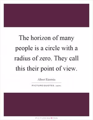 The horizon of many people is a circle with a radius of zero. They call this their point of view Picture Quote #1