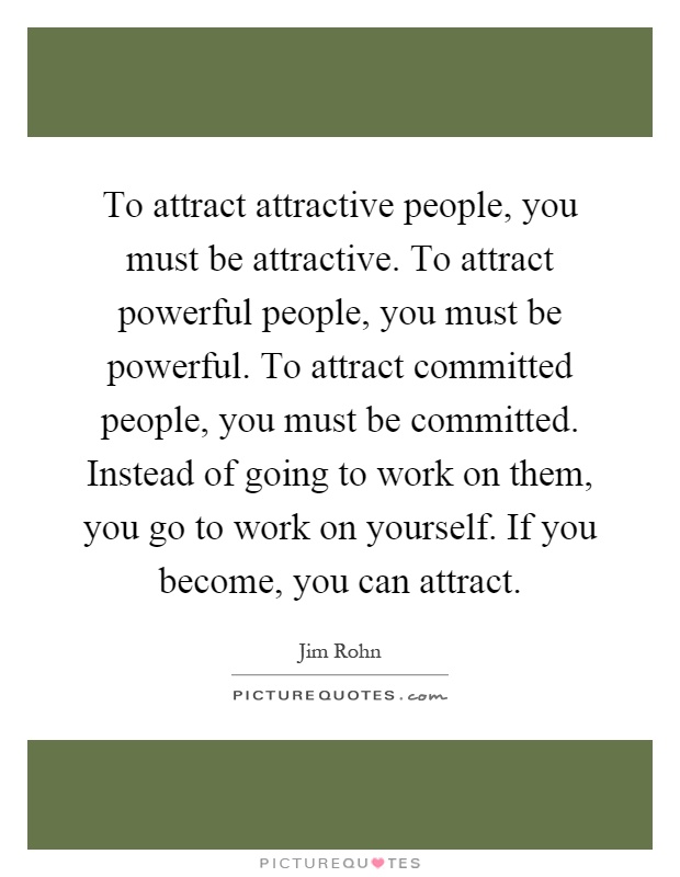 To attract attractive people, you must be attractive. To attract powerful people, you must be powerful. To attract committed people, you must be committed. Instead of going to work on them, you go to work on yourself. If you become, you can attract Picture Quote #1
