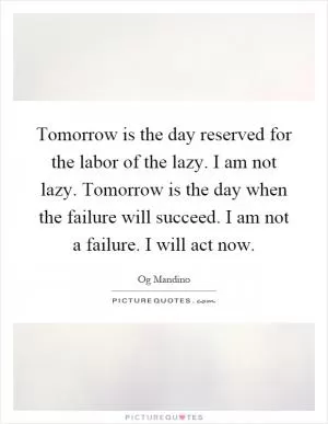 Tomorrow is the day reserved for the labor of the lazy. I am not lazy. Tomorrow is the day when the failure will succeed. I am not a failure. I will act now Picture Quote #1