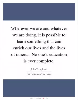 Wherever we are and whatever we are doing, it is possible to learn something that can enrich our lives and the lives of others... No one’s education is ever complete Picture Quote #1