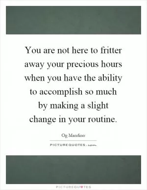 You are not here to fritter away your precious hours when you have the ability to accomplish so much by making a slight change in your routine Picture Quote #1