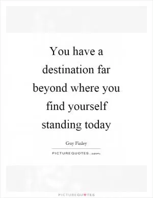You have a destination far beyond where you find yourself standing today Picture Quote #1
