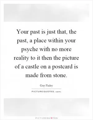 Your past is just that, the past, a place within your psyche with no more reality to it then the picture of a castle on a postcard is made from stone Picture Quote #1