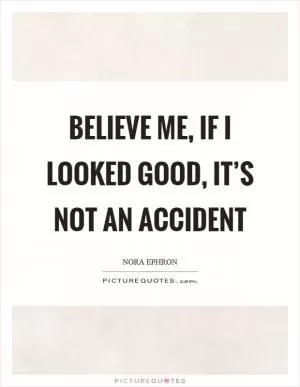Believe me, if I looked good, it’s not an accident Picture Quote #1