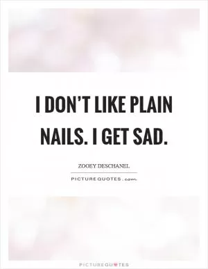 I don’t like plain nails. I get sad Picture Quote #1