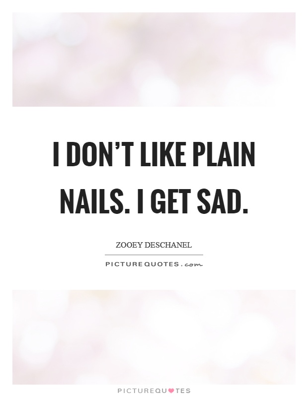 I don't like plain nails. I get sad Picture Quote #1