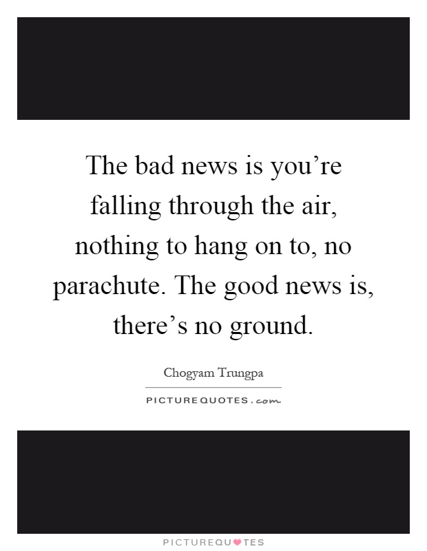 The bad news is you're falling through the air, nothing to hang on to, no parachute. The good news is, there's no ground Picture Quote #1