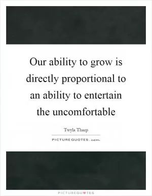 Our ability to grow is directly proportional to an ability to entertain the uncomfortable Picture Quote #1