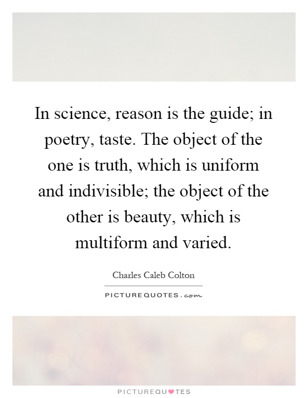 In science, reason is the guide; in poetry, taste. The object of the one is truth, which is uniform and indivisible; the object of the other is beauty, which is multiform and varied Picture Quote #1