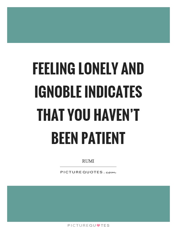 Feeling lonely and ignoble indicates that you haven't been patient Picture Quote #1