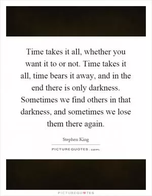 Time takes it all, whether you want it to or not. Time takes it all, time bears it away, and in the end there is only darkness. Sometimes we find others in that darkness, and sometimes we lose them there again Picture Quote #1