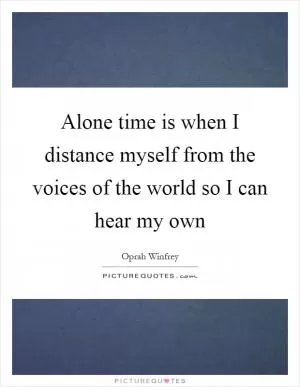 Alone time is when I distance myself from the voices of the world so I can hear my own Picture Quote #1