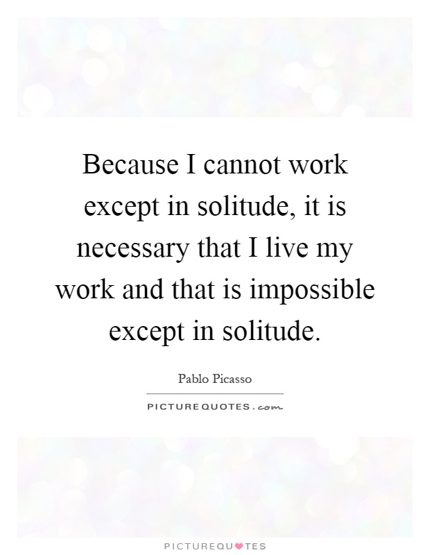 Because I cannot work except in solitude, it is necessary that I live my work and that is impossible except in solitude Picture Quote #1