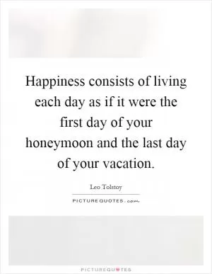 Happiness consists of living each day as if it were the first day of your honeymoon and the last day of your vacation Picture Quote #1