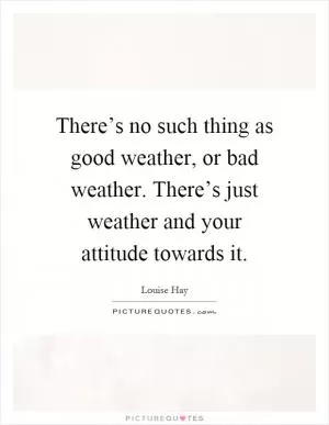 There’s no such thing as good weather, or bad weather. There’s just weather and your attitude towards it Picture Quote #1