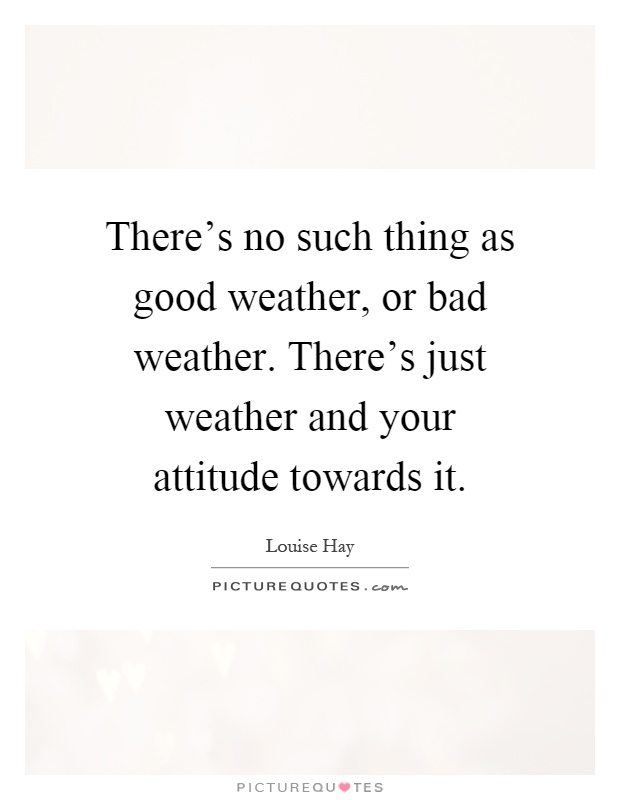 There's no such thing as good weather, or bad weather. There's just weather and your attitude towards it Picture Quote #1