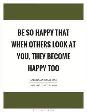 Be so happy that when others look at you, they become happy too Picture Quote #1