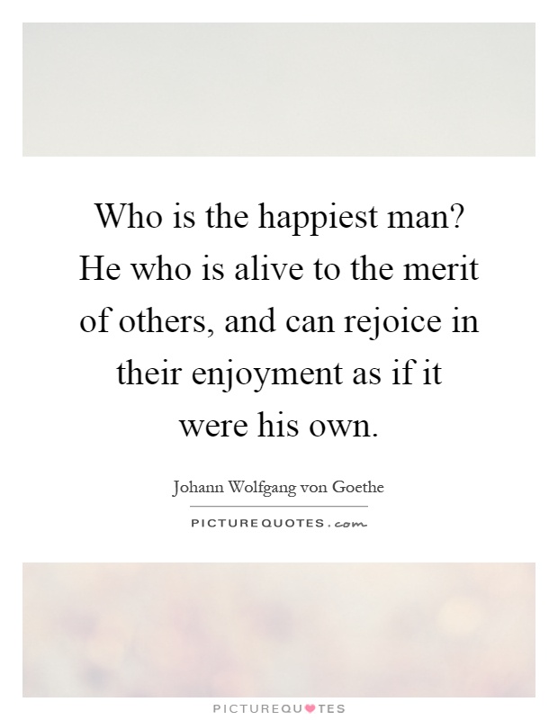 Who is the happiest man? He who is alive to the merit of others, and can rejoice in their enjoyment as if it were his own Picture Quote #1