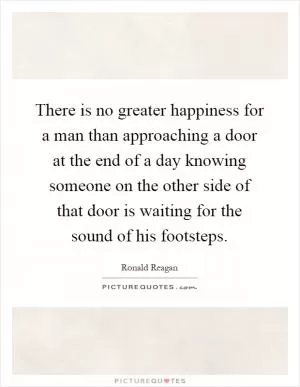 There is no greater happiness for a man than approaching a door at the end of a day knowing someone on the other side of that door is waiting for the sound of his footsteps Picture Quote #1