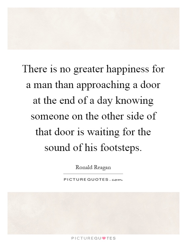 There is no greater happiness for a man than approaching a door at the end of a day knowing someone on the other side of that door is waiting for the sound of his footsteps Picture Quote #1