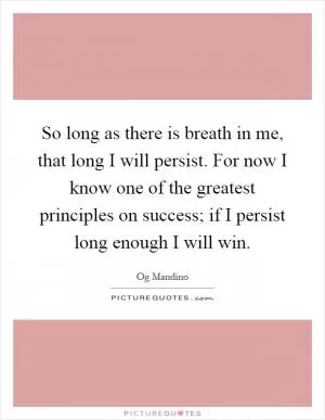 So long as there is breath in me, that long I will persist. For now I know one of the greatest principles on success; if I persist long enough I will win Picture Quote #1
