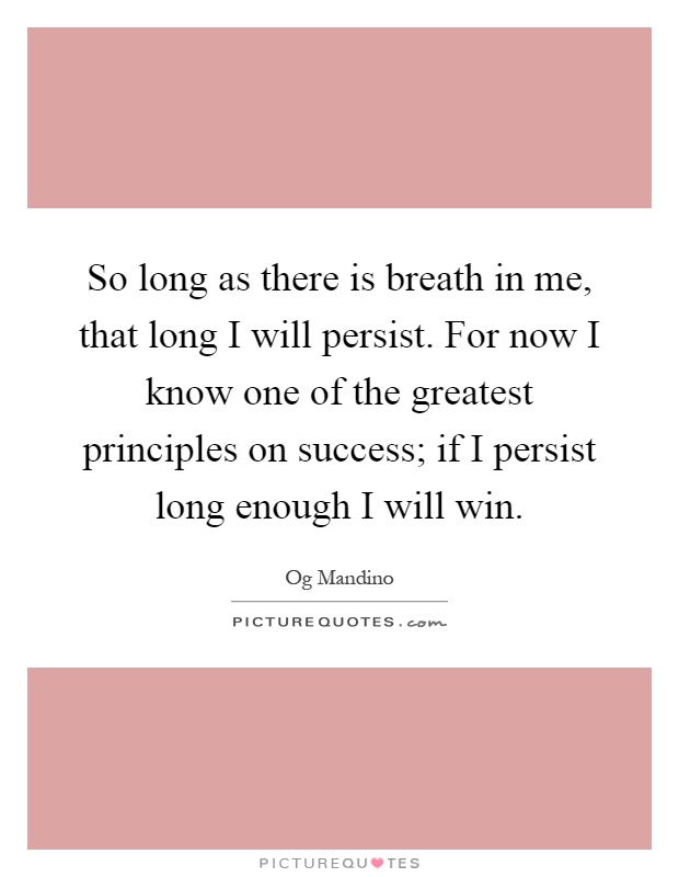 So long as there is breath in me, that long I will persist. For now I know one of the greatest principles on success; if I persist long enough I will win Picture Quote #1