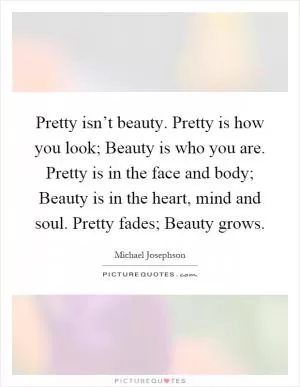 Pretty isn’t beauty. Pretty is how you look; Beauty is who you are. Pretty is in the face and body; Beauty is in the heart, mind and soul. Pretty fades; Beauty grows Picture Quote #1