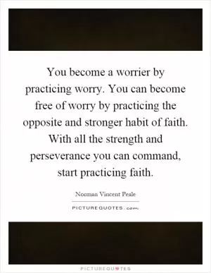 You become a worrier by practicing worry. You can become free of worry by practicing the opposite and stronger habit of faith. With all the strength and perseverance you can command, start practicing faith Picture Quote #1