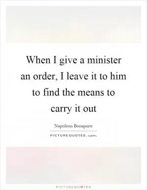 When I give a minister an order, I leave it to him to find the means to carry it out Picture Quote #1