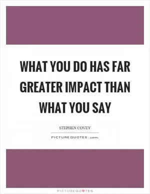 What you do has far greater impact than what you say Picture Quote #1