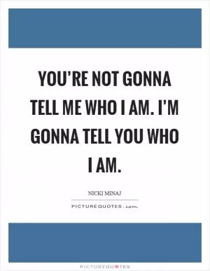 You’re not gonna tell me who I am. I’m gonna tell you who I am Picture Quote #1