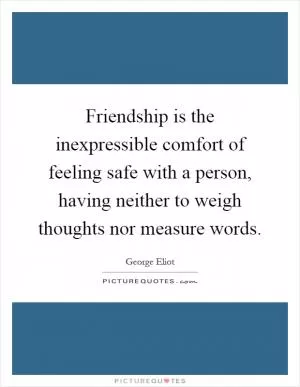 Friendship is the inexpressible comfort of feeling safe with a person, having neither to weigh thoughts nor measure words Picture Quote #1