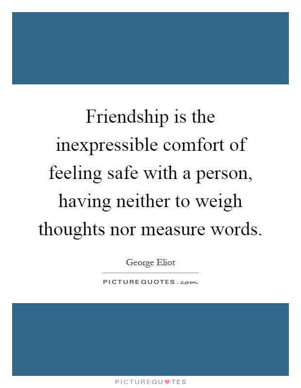 Friendship is the inexpressible comfort of feeling safe with a person, having neither to weigh thoughts nor measure words Picture Quote #1