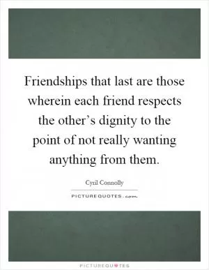 Friendships that last are those wherein each friend respects the other’s dignity to the point of not really wanting anything from them Picture Quote #1