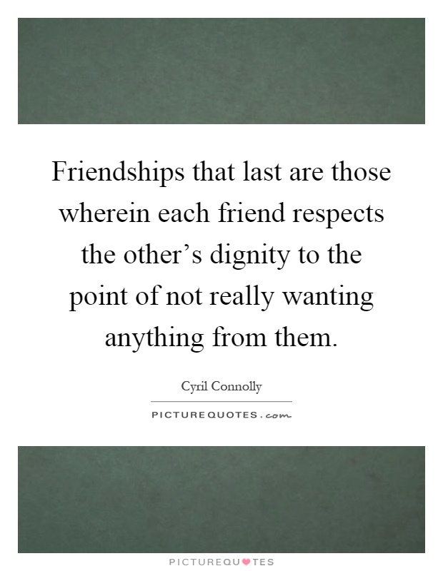 Friendships that last are those wherein each friend respects the other's dignity to the point of not really wanting anything from them Picture Quote #1