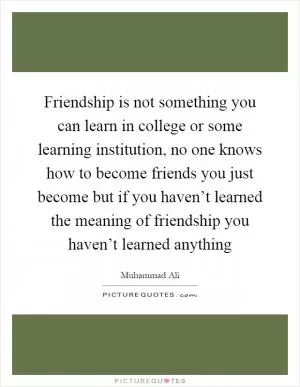Friendship is not something you can learn in college or some learning institution, no one knows how to become friends you just become but if you haven’t learned the meaning of friendship you haven’t learned anything Picture Quote #1