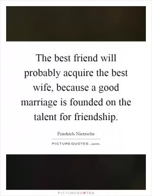 The best friend will probably acquire the best wife, because a good marriage is founded on the talent for friendship Picture Quote #1