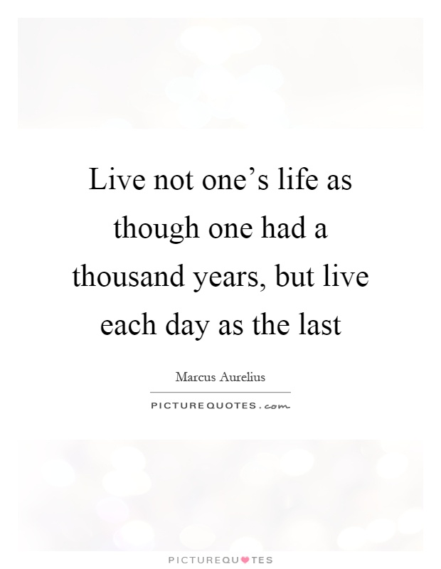 Live not one's life as though one had a thousand years, but live each day as the last Picture Quote #1