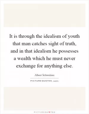 It is through the idealism of youth that man catches sight of truth, and in that idealism he possesses a wealth which he must never exchange for anything else Picture Quote #1