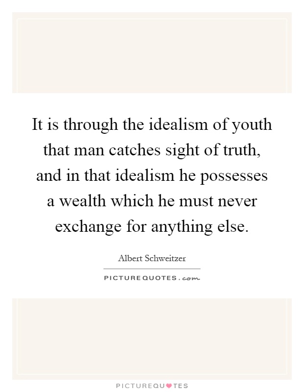 It is through the idealism of youth that man catches sight of truth, and in that idealism he possesses a wealth which he must never exchange for anything else Picture Quote #1