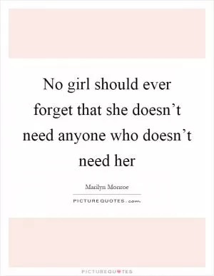 No girl should ever forget that she doesn’t need anyone who doesn’t need her Picture Quote #1