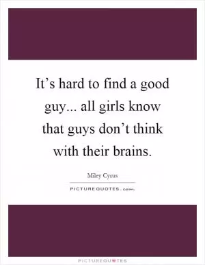 It’s hard to find a good guy... all girls know that guys don’t think with their brains Picture Quote #1