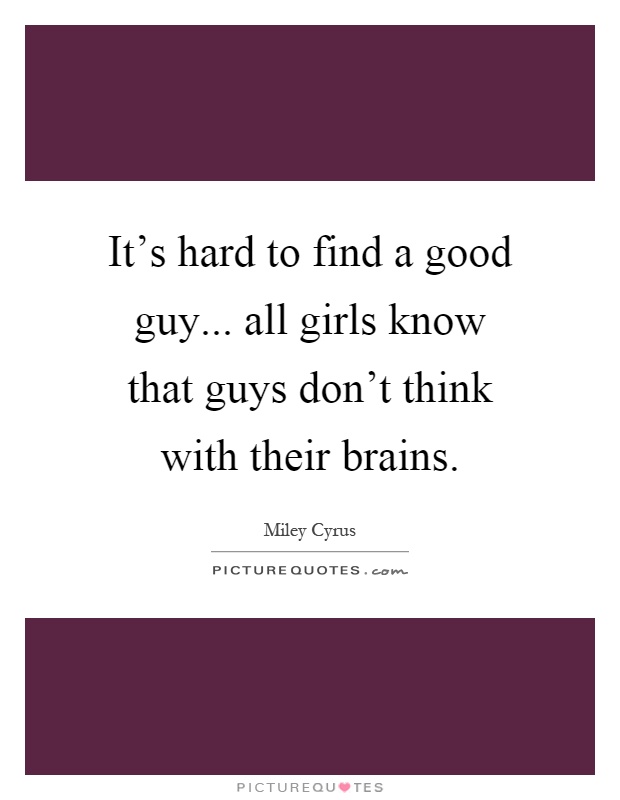 It's hard to find a good guy... all girls know that guys don't think with their brains Picture Quote #1