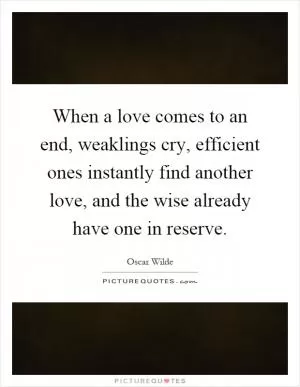 When a love comes to an end, weaklings cry, efficient ones instantly find another love, and the wise already have one in reserve Picture Quote #1