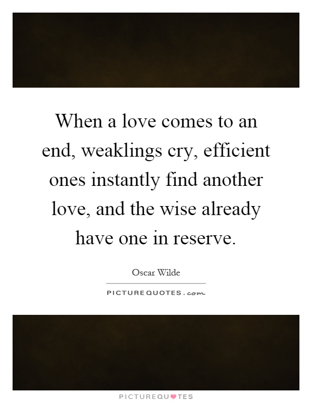 When a love comes to an end, weaklings cry, efficient ones instantly find another love, and the wise already have one in reserve Picture Quote #1